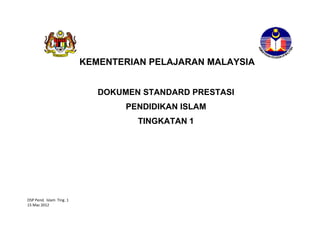 KEMENTERIAN PELAJARAN MALAYSIA


                             DOKUMEN STANDARD PRESTASI
                                  PENDIDIKAN ISLAM
                                    TINGKATAN 1




DSP Pend. Islam Ting. 1
15 Mac 2012
 
