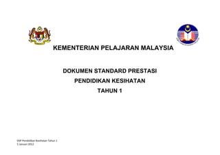KEMENTERIAN PELAJARAN MALAYSIA


                                   DOKUMEN STANDARD PRESTASI
                                      PENDIDIKAN KESIHATAN
                                             TAHUN 1
                                          STANDARD PRESTASI
                                          MATEMATIK TAHUN 1




DSP Pendidikan Kesihatan Tahun 1
5 Januari 2012
 
