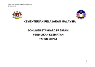 DRAF DSP Pendidikan Kesihatan Tahun 4
28 MAC 2013
1
KEMENTERIAN PELAJARAN MALAYSIA
DOKUMEN STANDARD PRESTASI
PENDIDIKAN KESIHATAN
TAHUN EMPAT
 