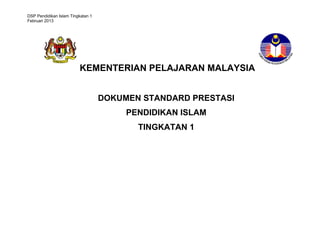 DSP Pendidikan Islam Tingkatan 1
Februari 2013
KEMENTERIAN PELAJARAN MALAYSIA
DOKUMEN STANDARD PRESTASI
PENDIDIKAN ISLAM
TINGKATAN 1
 