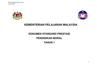DSP Pendidikan Moral Tahun 1
Januari 2013

KEMENTERIAN PELAJARAN MALAYSIA
DOKUMEN STANDARD PRESTASI
PENDIDIKAN MORAL
TAHUN 1

1

 