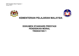 DSP Pendidikan Moral Tingkatan 1
Januari 2013
STANDARD PRESTASI
MATEMATIK TAHUN 1
KEMENTERIAN PELAJARAN MALAYSIA
DOKUMEN STANDARD PRESTASI
PENDIDIKAN MORAL
TINGKATAN 1
 