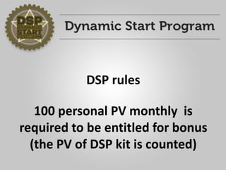 DSP rules 
100 personal PV monthly is required to be entitled for bonus (the PV of DSP kit is counted)  