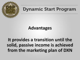 Advantages 
It provides a transition until the solid, passive income is achieved from the marketing plan of DXN  