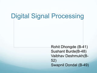 Digital Signal Processing
Rohit Dhongde (B-41)
Sushant Burde(B-48)
Vaibhav Deshmukh(B-
52)
Swapnil Dondal (B-49)
 