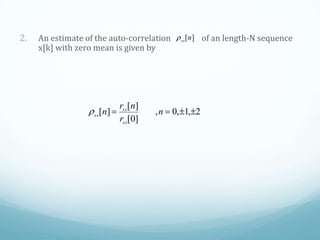 2. An estimate of the auto-correlation of an length-N sequence
x[k] with zero mean is given by
][nxx
2,1,0,
]0[
][
][ n
r
nr
n
xx
xx
xx
 