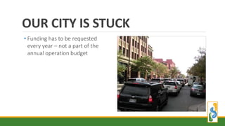 OUR CITY IS STUCK
• Funding has to be requested
every year – not a part of the
annual operation budget
 