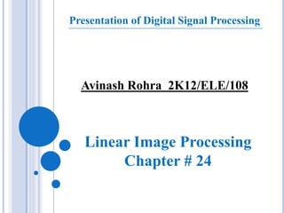 Presentation of Digital Signal Processing 
Avinash Rohra 2K12/ELE/108 
Linear Image Processing 
Chapter # 24 
 