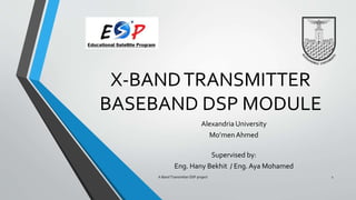 X-BANDTRANSMITTER
BASEBAND DSP MODULE
Alexandria University
Mo’menAhmed
Supervised by:
Eng. Hany Bekhit / Eng.Aya Mohamed
X-Band Transmitter DSP project 1
 