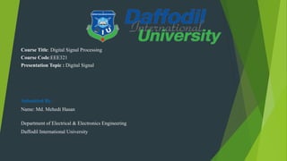 Course Title: Digital Signal Processing
Course Code:EEE321
Presentation Topic : Digital Signal
Submitted By:
Name: Md. Mehedi Hasan
Department of Electrical & Electronics Engineering
Daffodil International University
 