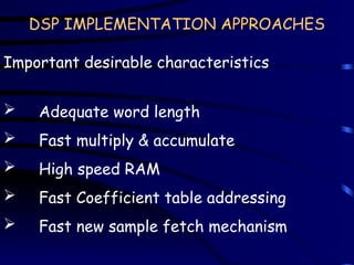 DSP IMPLEMENTATION APPROACHES
Important desirable characteristics
 Adequate word length
 Fast multiply & accumulate
 High speed RAM
 Fast Coefficient table addressing
 Fast new sample fetch mechanism
 