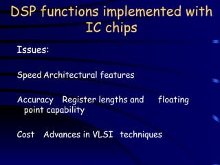 DSP functions implemented with
IC chips
Issues:
Speed Architectural features
Accuracy Register lengths and floating
point capability
Cost Advances in VLSI techniques
 