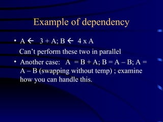Example of dependency
• A  3 + A; B  4 x A
Can’t perform these two in parallel
• Another case: A = B + A; B = A – B; A =
A – B (swapping without temp) ; examine
how you can handle this.
 