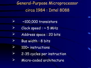 General-Purpose Microprocessor
circa 1984 : Intel 8088
 ~100,000 transistors
 Clock speed : ~ 5 MHz
 Address space : 20 bits
 Bus width : 8 bits
 100+ instructions
 2-35 cycles per instruction
 Micro-coded architecture
 