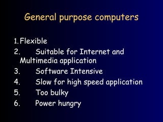 General purpose computers
1.Flexible
2. Suitable for Internet and
Multimedia application
3. Software Intensive
4. Slow for high speed application
5. Too bulky
6. Power hungry
 