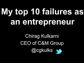 My top 10 failures as 
an entrepreneur 
Chirag Kulkarni 
CEO of C&M Group 
@cgkulks 
 