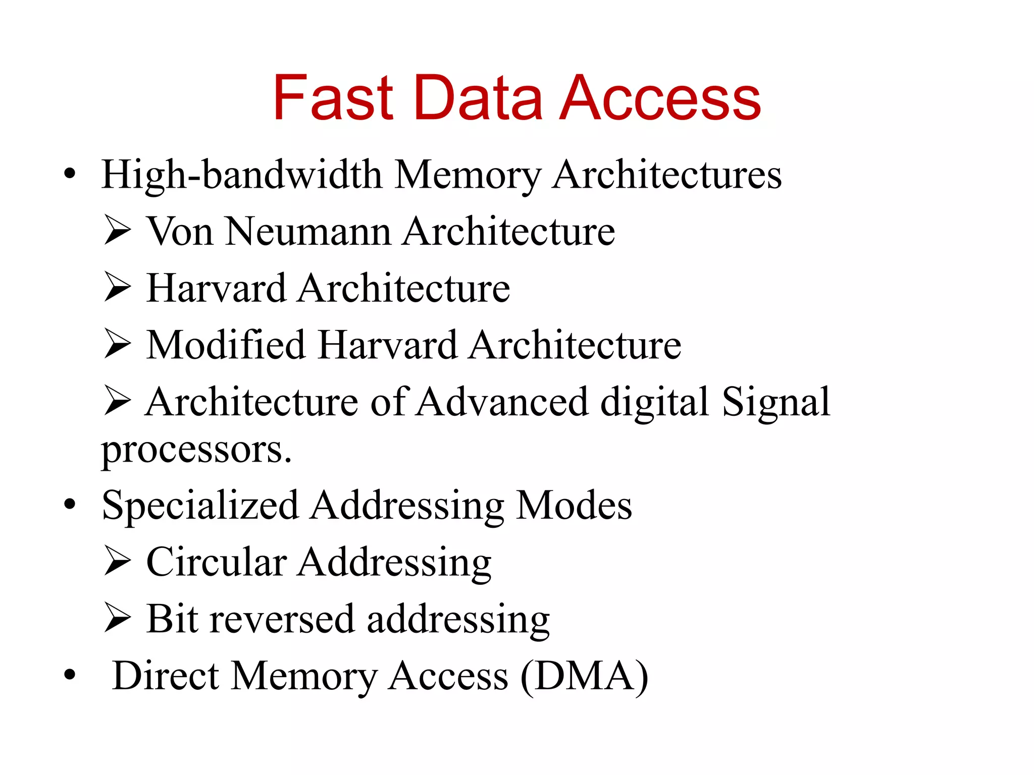 Fast Data Access
• High-bandwidth Memory Architectures
 Von Neumann Architecture
 Harvard Architecture
 Modified Harvard Architecture
 Architecture of Advanced digital Signal
processors.
• Specialized Addressing Modes
 Circular Addressing
 Bit reversed addressing
• Direct Memory Access (DMA)
 
