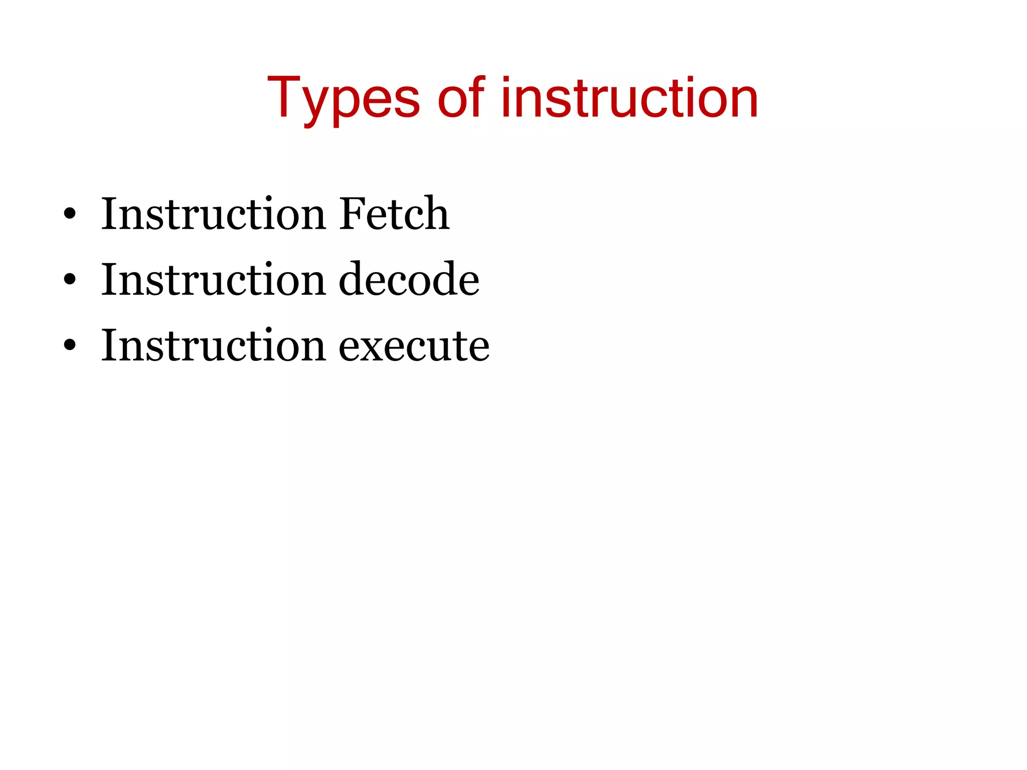 Types of instruction
• Instruction Fetch
• Instruction decode
• Instruction execute
 