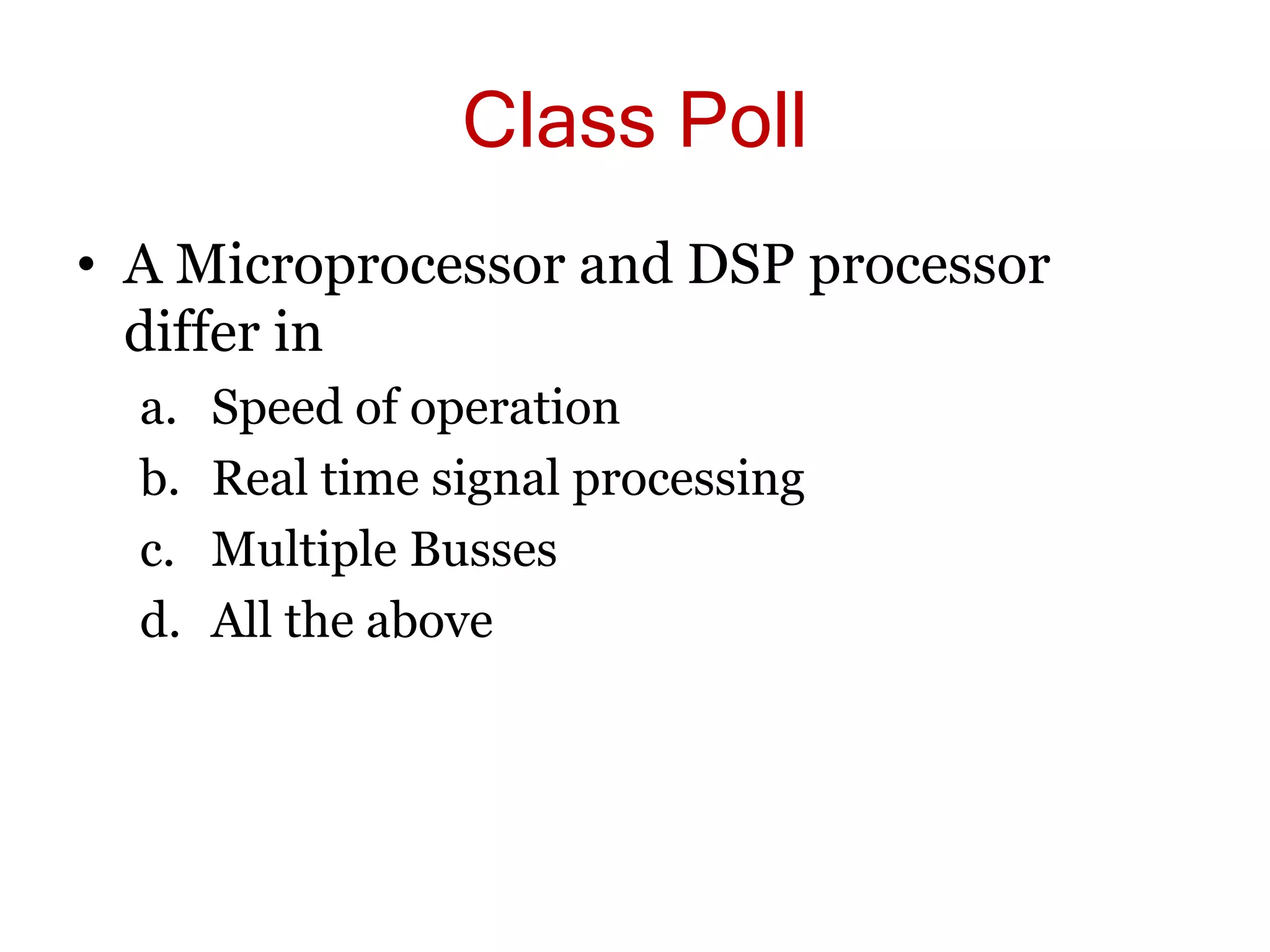 Class Poll
• A Microprocessor and DSP processor
differ in
a. Speed of operation
b. Real time signal processing
c. Multiple Busses
d. All the above
 