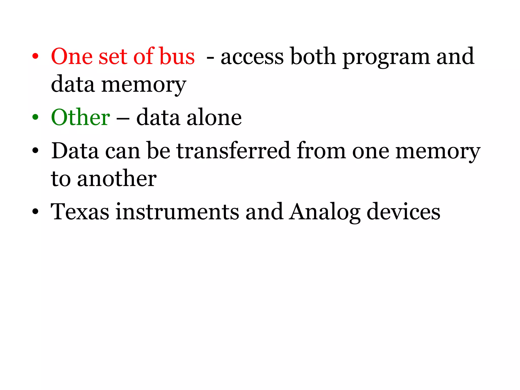 • One set of bus - access both program and
data memory
• Other – data alone
• Data can be transferred from one memory
to another
• Texas instruments and Analog devices
 