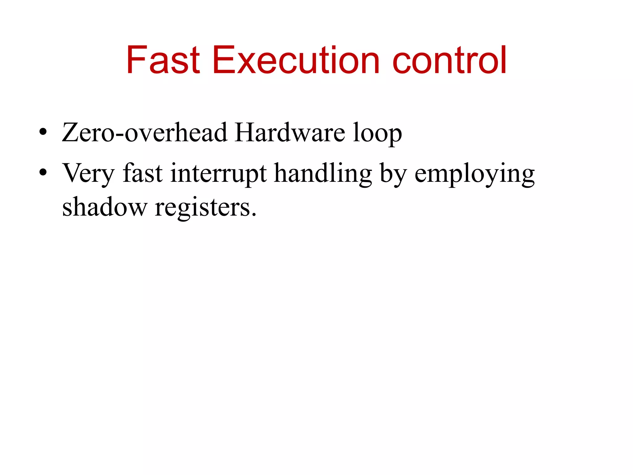 Fast Execution control
• Zero-overhead Hardware loop
• Very fast interrupt handling by employing
shadow registers.
 