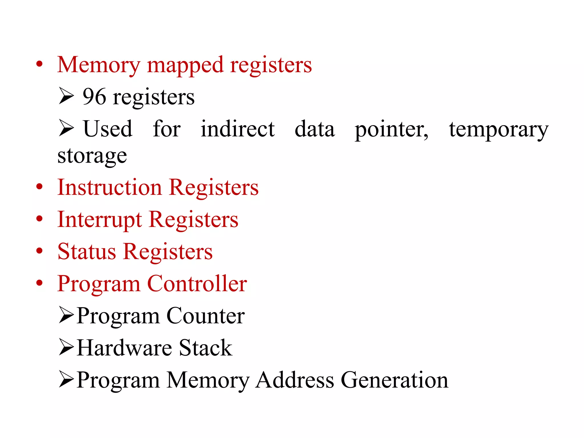 • Memory mapped registers
 96 registers
 Used for indirect data pointer, temporary
storage
• Instruction Registers
• Interrupt Registers
• Status Registers
• Program Controller
Program Counter
Hardware Stack
Program Memory Address Generation
 