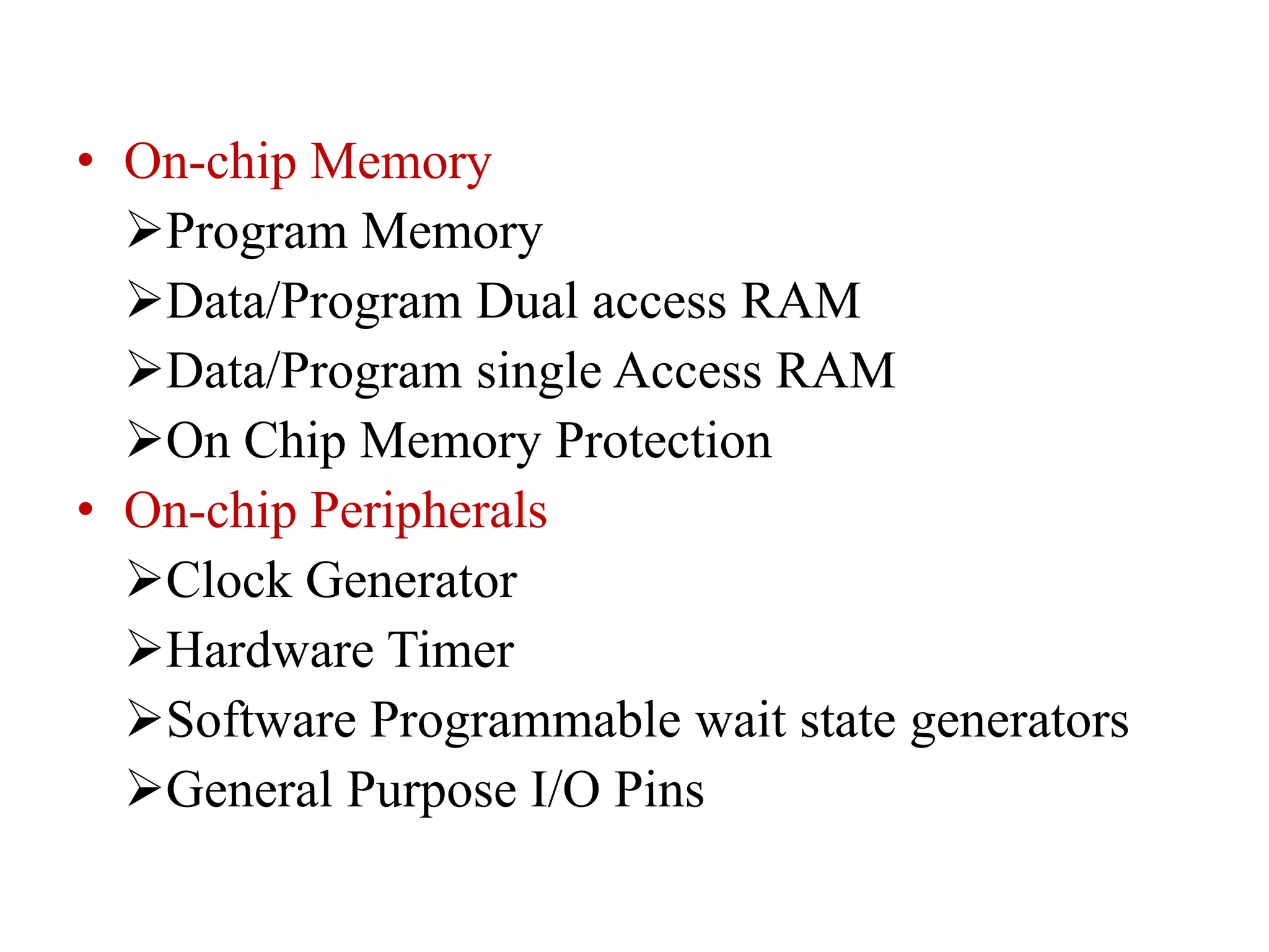 • On-chip Memory
Program Memory
Data/Program Dual access RAM
Data/Program single Access RAM
On Chip Memory Protection
• On-chip Peripherals
Clock Generator
Hardware Timer
Software Programmable wait state generators
General Purpose I/O Pins
 