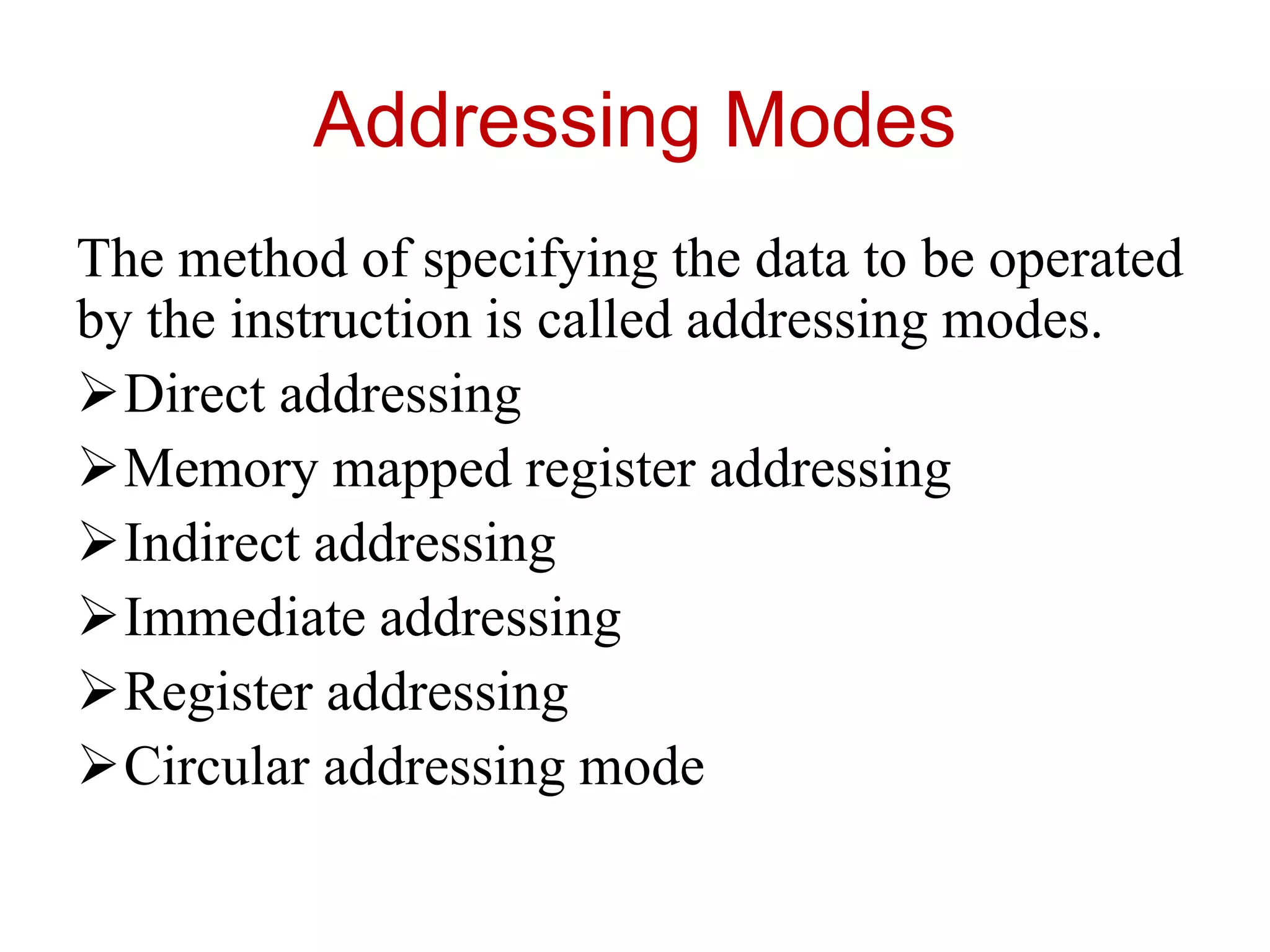 Addressing Modes
The method of specifying the data to be operated
by the instruction is called addressing modes.
Direct addressing
Memory mapped register addressing
Indirect addressing
Immediate addressing
Register addressing
Circular addressing mode
 