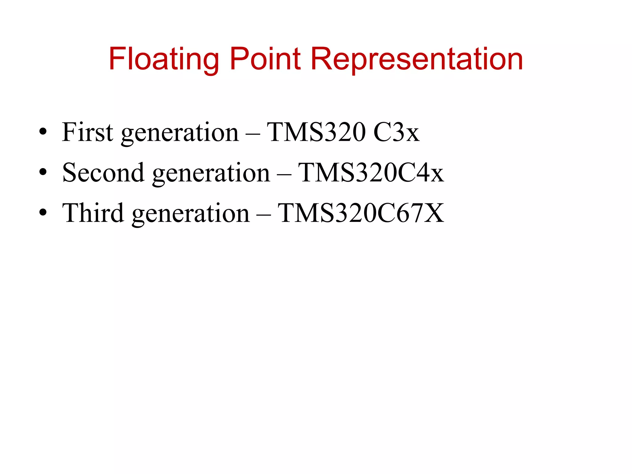 Floating Point Representation
• First generation – TMS320 C3x
• Second generation – TMS320C4x
• Third generation – TMS320C67X
 