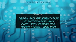 DIGITAL SIGNAL PROCESSING
REVIEW ON
DESIGN AND IMPLEMENTATION
OF BUTTERWORTH AND
CHEBYSHEV FILTERS FOR
SPEECH SIGNAL ANALYSIS
 