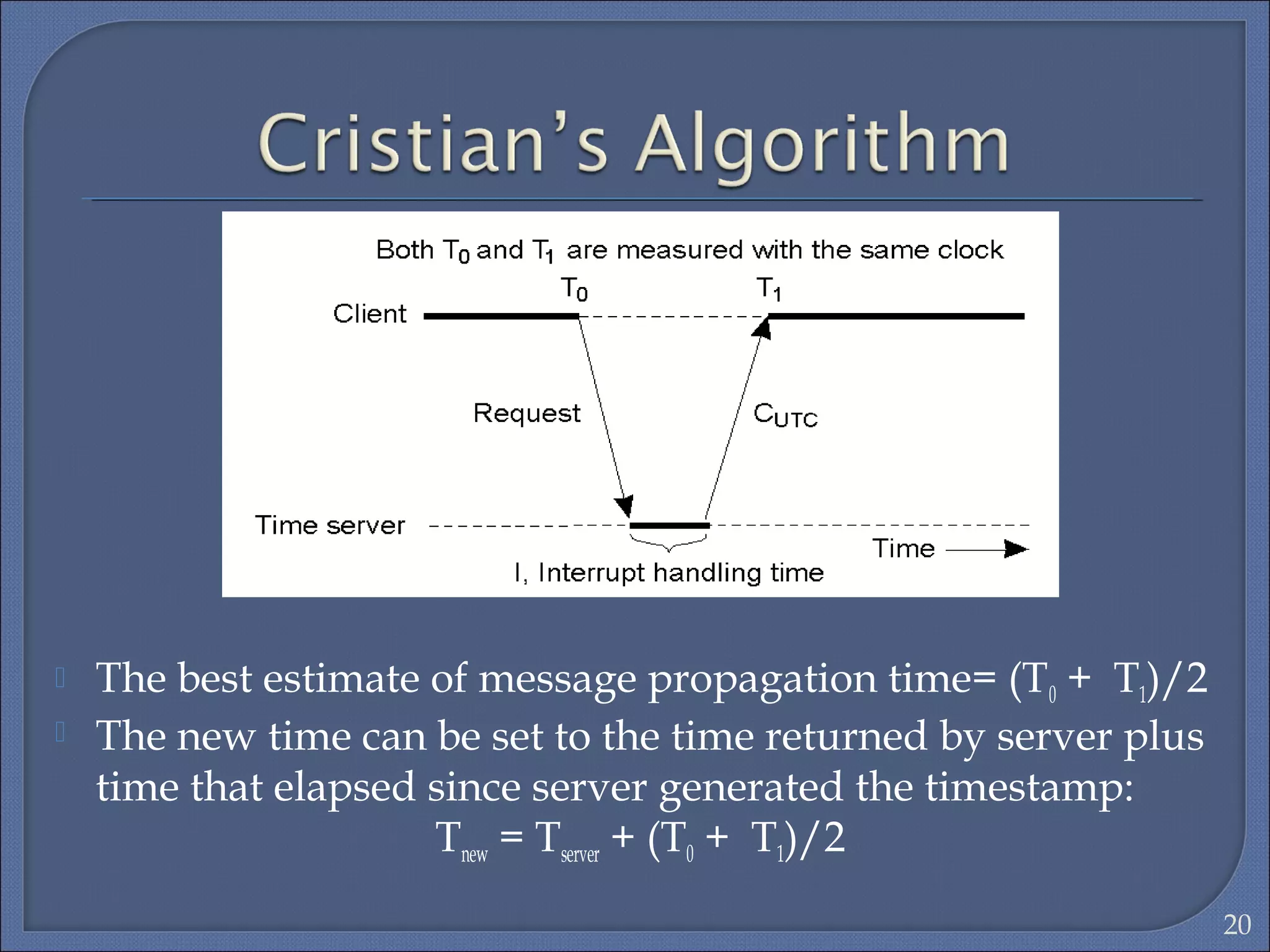 20
 The best estimate of message propagation time= (T0 + T1)/2
 The new time can be set to the time returned by server plus
time that elapsed since server generated the timestamp:
Tnew = Tserver + (T0 + T1)/2
 