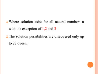  Where solution exist for all natural numbers n
with the exception of 1,2 and 3
 The solution possibilities are discovered only up
to 23 queen.
 