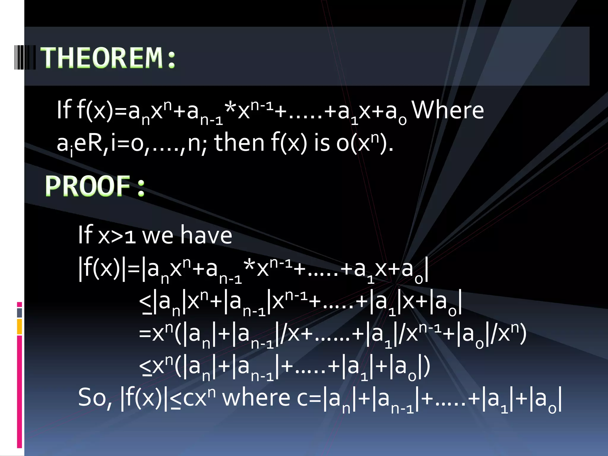 If f(x)=anxn+an-1*xn-1+…..+a1x+a0 Where
aieR,i=0,….,n; then f(x) is 0(xn).
If x>1 we have
|f(x)|=|anxn+an-1*xn-1+…..+a1x+a0|
<|an|xn+|an-1|xn-1+…..+|a1|x+|a0|
=xn(|an|+|an-1|/x+……+|a1|/xn-1+|a0|/xn)
<xn(|an|+|an-1|+…..+|a1|+|a0|)
So, |f(x)|<cxn where c=|an|+|an-1|+…..+|a1|+|a0|
 