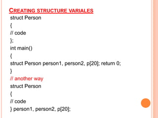 CREATING STRUCTURE VARIALES
struct Person
{
// code
};
int main()
{
struct Person person1, person2, p[20]; return 0;
}
// another way
struct Person
{
// code
} person1, person2, p[20];
 