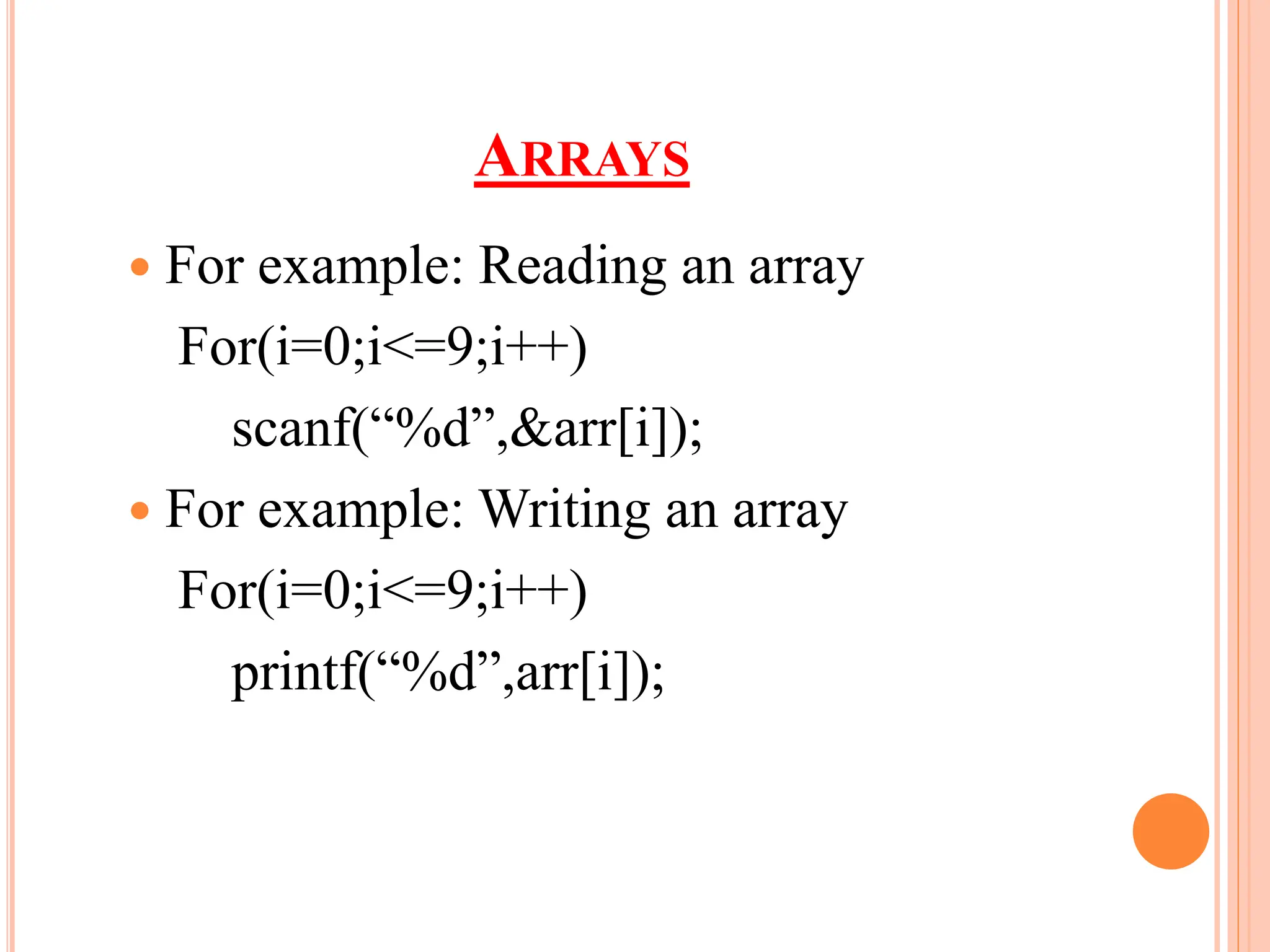 ARRAYS
 For example: Reading an array
For(i=0;i<=9;i++)
scanf(“%d”,&arr[i]);
 For example: Writing an array
For(i=0;i<=9;i++)
printf(“%d”,arr[i]);
 