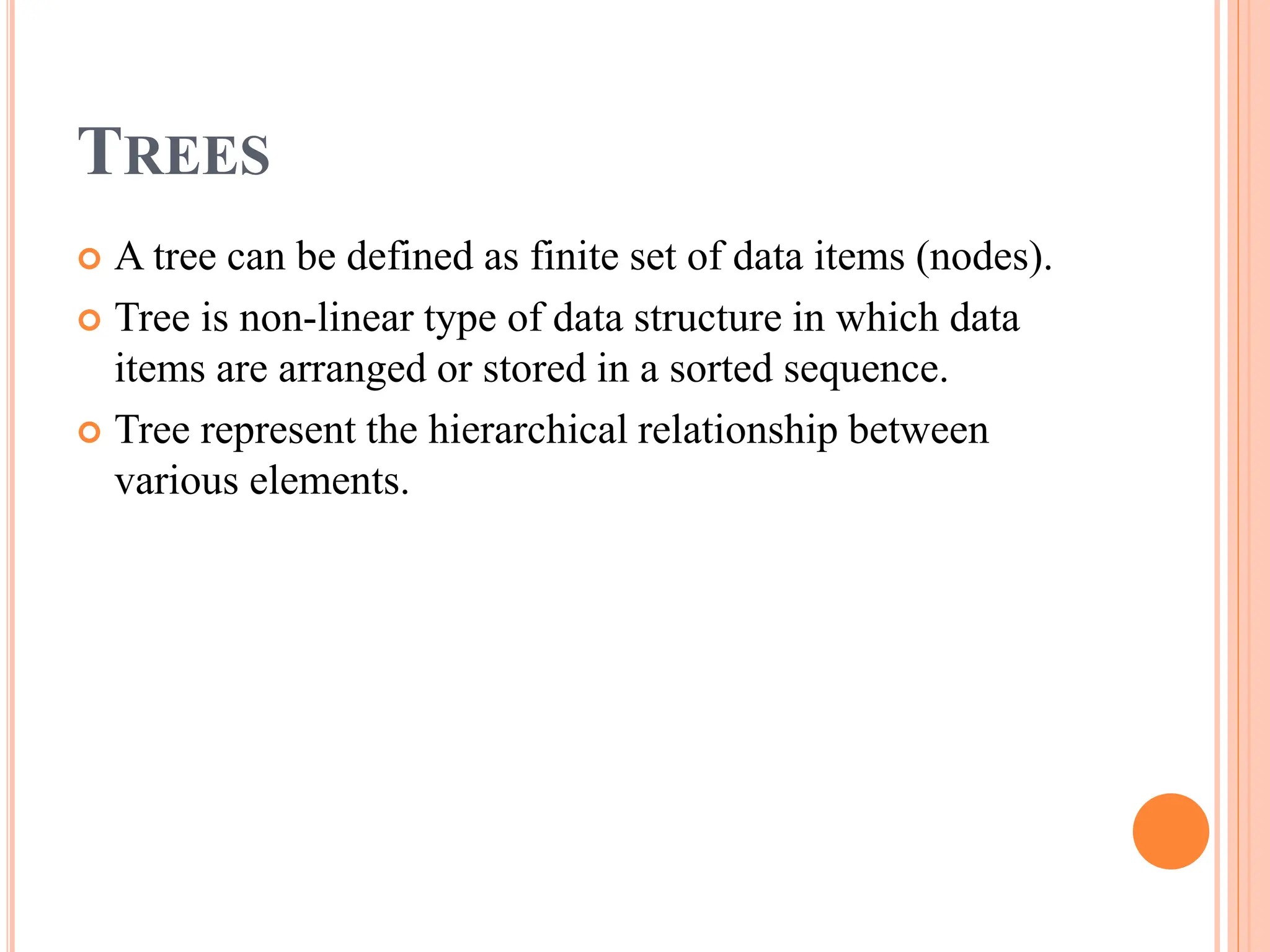 TREES
 A tree can be defined as finite set of data items (nodes).
 Tree is non-linear type of data structure in which data
items are arranged or stored in a sorted sequence.
 Tree represent the hierarchical relationship between
various elements.
 
