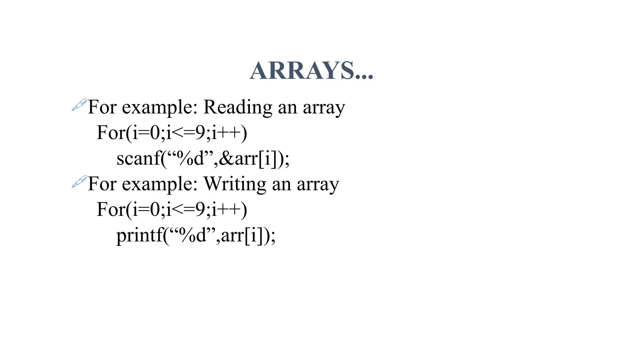 ARRAYS... For example: Reading an array For(i=0;i<=9;i++) scanf(“%d”,&arr[i]); For example: Writing an array For(i=0;i<=9;i++) printf(“%d”,arr[i]); 
