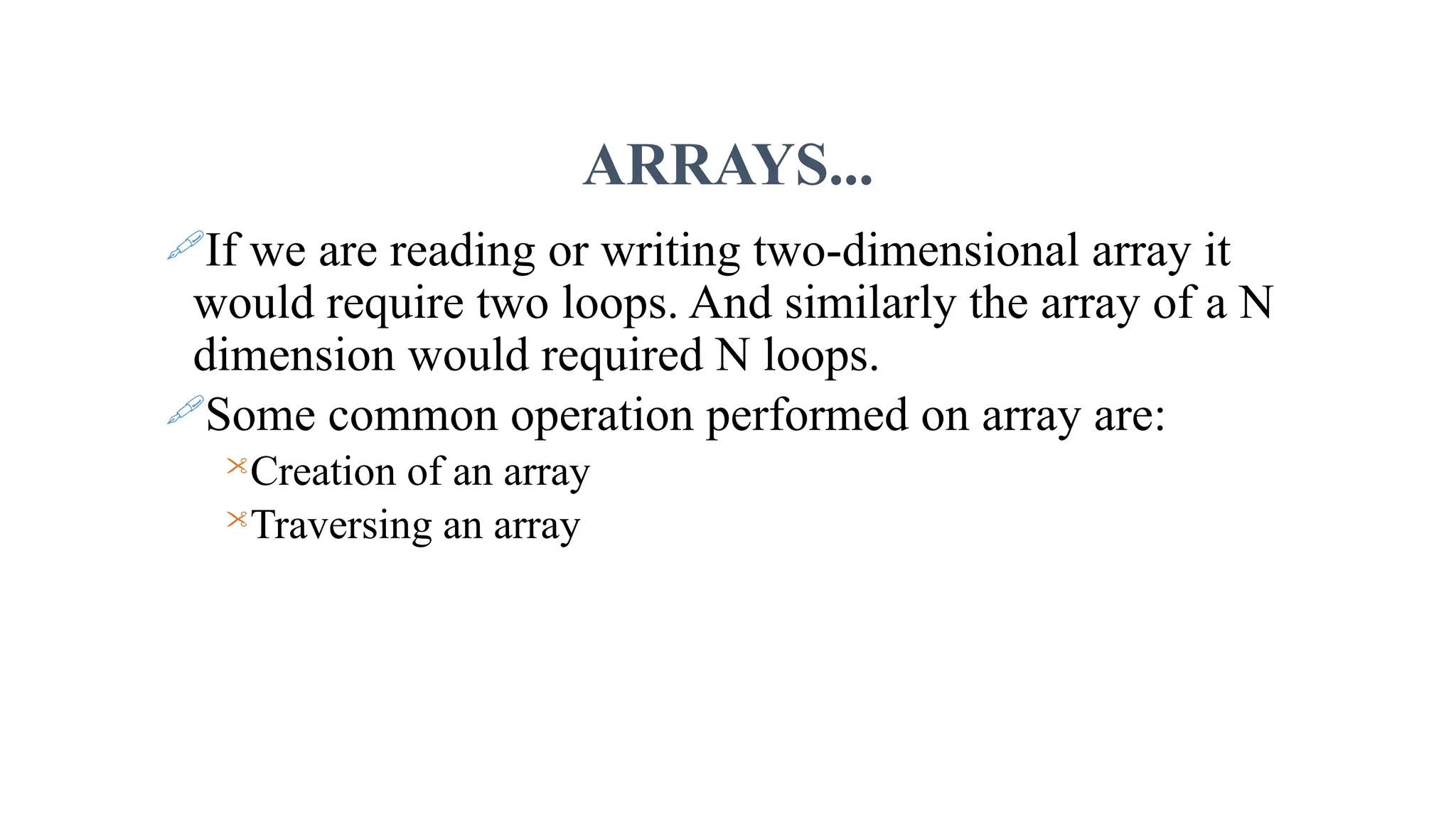ARRAYS... If we are reading or writing two-dimensional array it would require two loops. And similarly the array of a N dimension would required N loops. Some common operation performed on array are: Creation of an array Traversing an array 