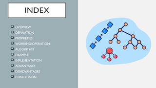 INDEX
 OVERVIEW
 DEFINATION
 PROPRETIES
 WORKING/OPERATION
 ALGORITHM
 EXAMPLE
 IMPLEMENTATION
 ADVANTAGES
 DISADVANTAGES
 CONCLUSION
 