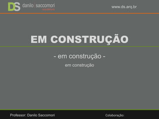 EM CONSTRUÇÃO
- em construção -
em construção
Professor: Danilo Saccomori Colaboração:
www.ds.arq.br
 