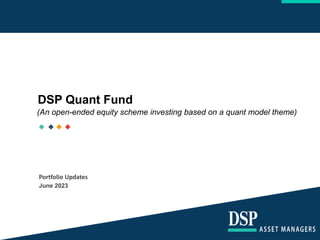 DSP Quant Fund
(An open-ended equity scheme investing based on a quant model theme)
June 2023
Portfolio Updates
 