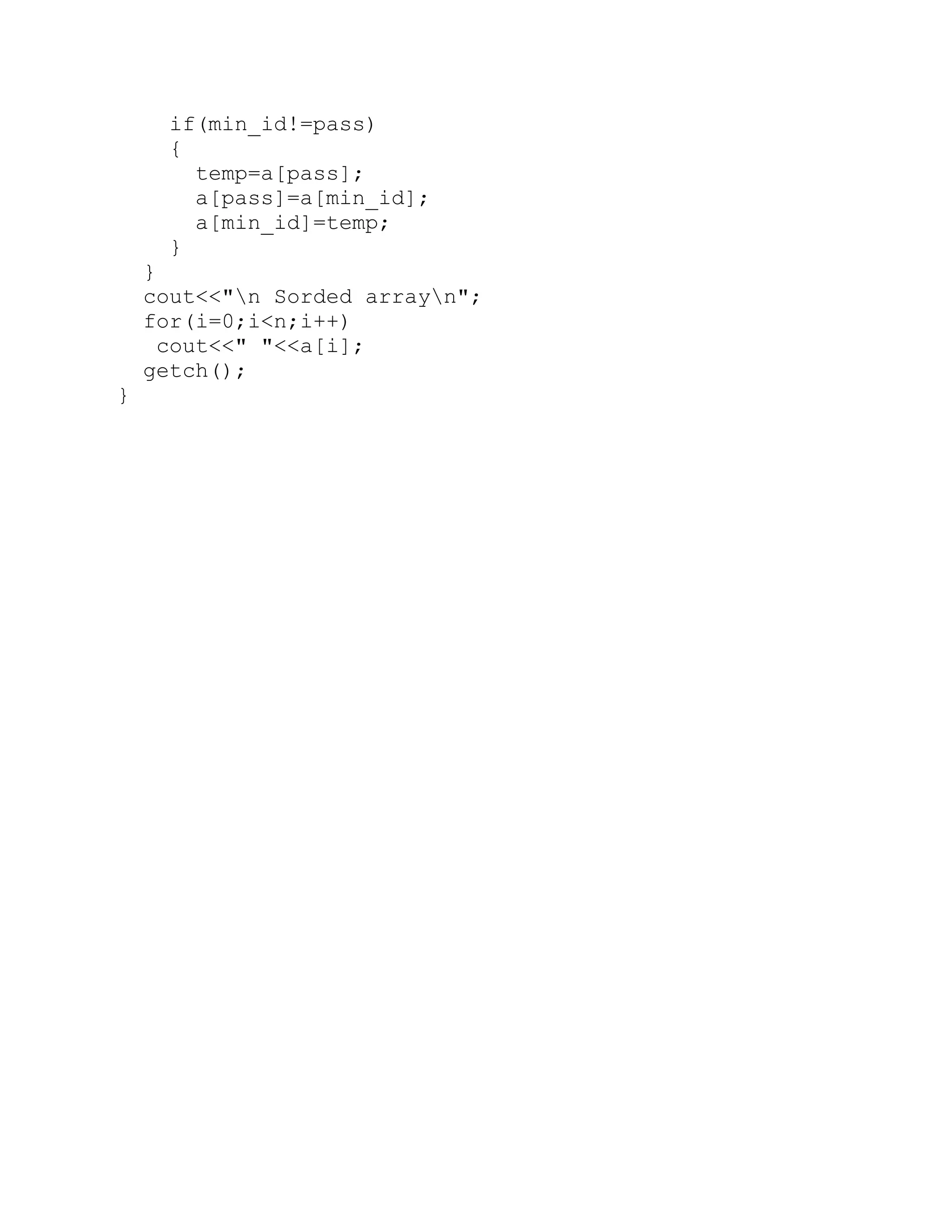 if(min_id!=pass) { temp=a[pass]; a[pass]=a[min_id]; a[min_id]=temp; } } cout<<"n Sorded arrayn"; for(i=0;i<n;i++) cout<<" "<<a[i]; getch(); } 