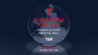 7
PREDICTIONS
FOR 2017
FROM A CLOUDY
CRYSTAL BALL
DAVID SABLE
GLOBAL CEO, Y&R
 