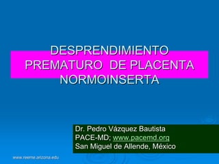 DESPRENDIMIENTO
PREMATURO DE PLACENTA
NORMOINSERTA

Dr. Pedro Vázquez Bautista
PACE-MD; www.pacemd.org
San Miguel de Allende, México
www.reeme.arizona.edu

 