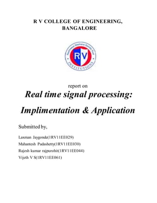 R V COLLEGE OF ENGINEERING,
BANGALORE
report on
Real time signal processing:
Implimentation & Application
Submitted by,
Laxman Jaygonde(1RV11EE029)
Mahantesh Padashetty(1RV11EE030)
Rajesh kumar rajpurohit(1RV11EE044)
Vijeth V S(1RV11EE061)
 
