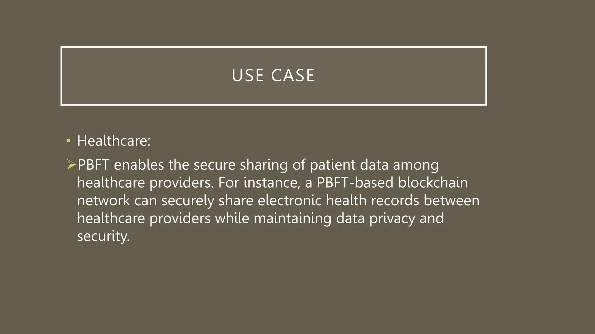 USE CASE
• Healthcare:
PBFT enables the secure sharing of patient data among
healthcare providers. For instance, a PBFT-based blockchain
network can securely share electronic health records between
healthcare providers while maintaining data privacy and
security.
 