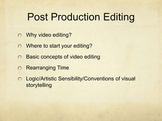 Post Production Editing
Why video editing?
Where to start your editing?
Basic concepts of video editing
Rearranging Time
Logic/Artistic Sensibility/Conventions of visual
storytelling