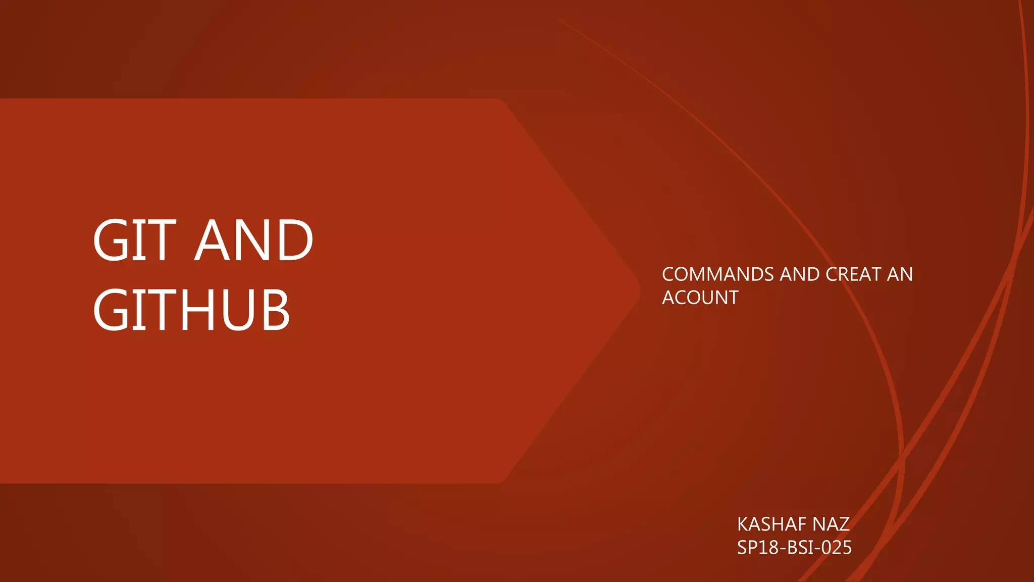 GIT AND
GITHUB
COMMANDS AND CREAT AN
ACOUNT
KASHAF NAZ
SP18-BSI-025
 
