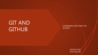 GIT AND
GITHUB
COMMANDS AND CREAT AN
ACOUNT
KASHAF NAZ
SP18-BSI-025
 