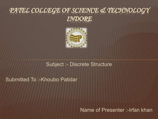 Subject :- Discrete Structure
Submitted To :-Khoubo Patidar
Name of Presenter :-Irfan khan
PATEL COLLEGE OF SCIENCE & TECHNOLOGY
INDORE
 